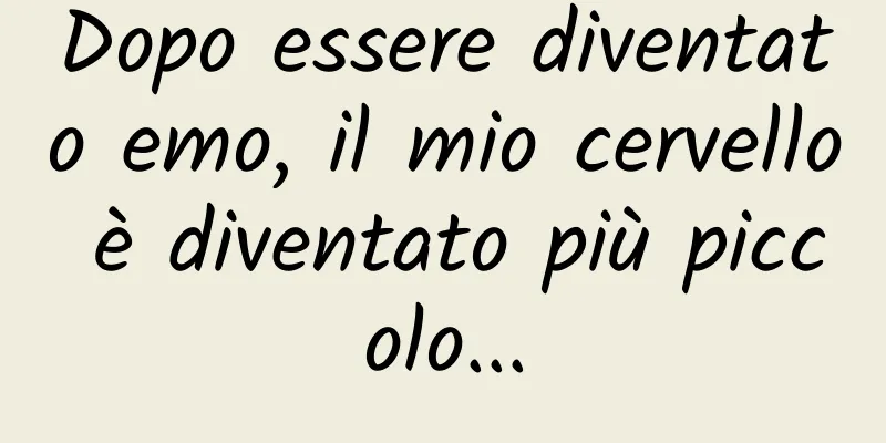 Dopo essere diventato emo, il mio cervello è diventato più piccolo...