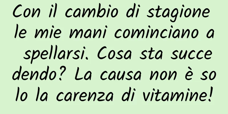 Con il cambio di stagione le mie mani cominciano a spellarsi. Cosa sta succedendo? La causa non è solo la carenza di vitamine!