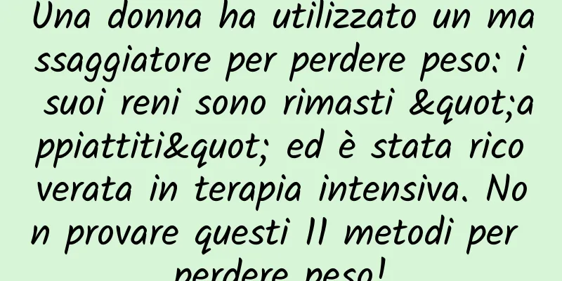 Una donna ha utilizzato un massaggiatore per perdere peso: i suoi reni sono rimasti "appiattiti" ed è stata ricoverata in terapia intensiva. Non provare questi 11 metodi per perdere peso!