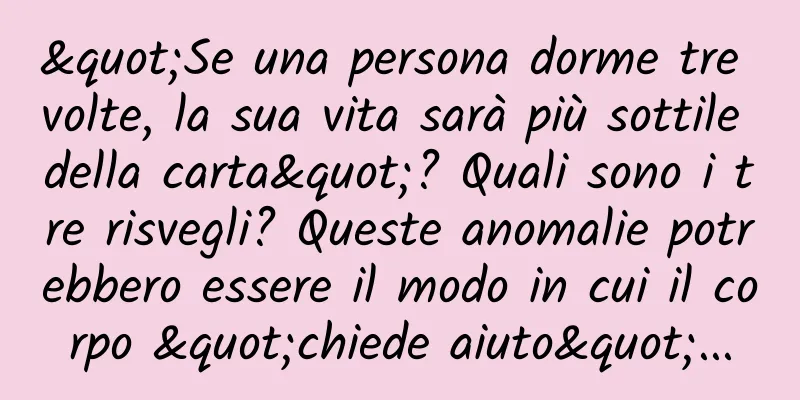"Se una persona dorme tre volte, la sua vita sarà più sottile della carta"? Quali sono i tre risvegli? Queste anomalie potrebbero essere il modo in cui il corpo "chiede aiuto"...