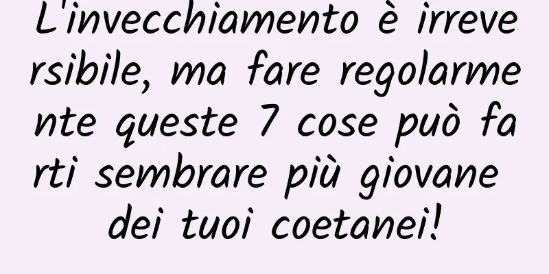 L'invecchiamento è irreversibile, ma fare regolarmente queste 7 cose può farti sembrare più giovane dei tuoi coetanei!
