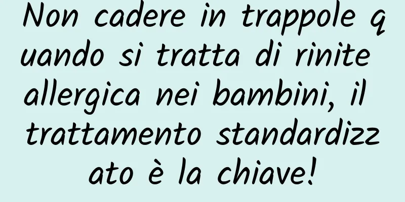 Non cadere in trappole quando si tratta di rinite allergica nei bambini, il trattamento standardizzato è la chiave!