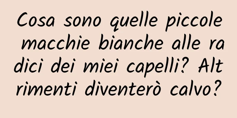 Cosa sono quelle piccole macchie bianche alle radici dei miei capelli? Altrimenti diventerò calvo?
