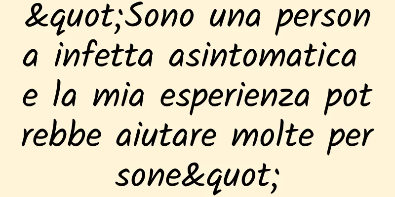 "Sono una persona infetta asintomatica e la mia esperienza potrebbe aiutare molte persone"