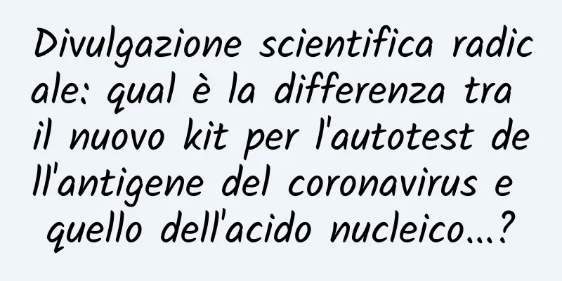 Divulgazione scientifica radicale: qual è la differenza tra il nuovo kit per l'autotest dell'antigene del coronavirus e quello dell'acido nucleico...?