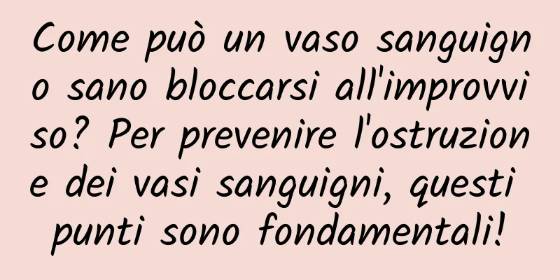 Come può un vaso sanguigno sano bloccarsi all'improvviso? Per prevenire l'ostruzione dei vasi sanguigni, questi punti sono fondamentali!