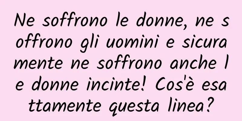 Ne soffrono le donne, ne soffrono gli uomini e sicuramente ne soffrono anche le donne incinte! Cos'è esattamente questa linea?