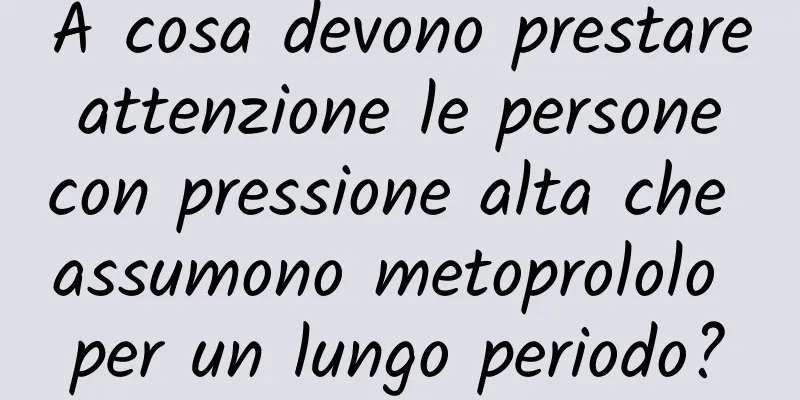 A cosa devono prestare attenzione le persone con pressione alta che assumono metoprololo per un lungo periodo?