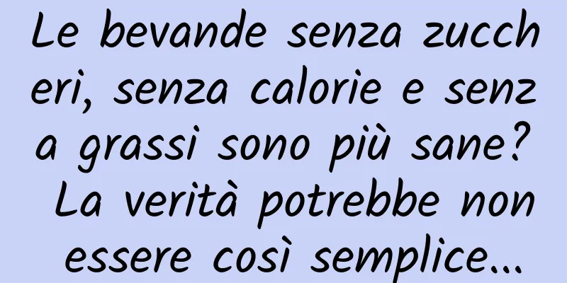 Le bevande senza zuccheri, senza calorie e senza grassi sono più sane? La verità potrebbe non essere così semplice...