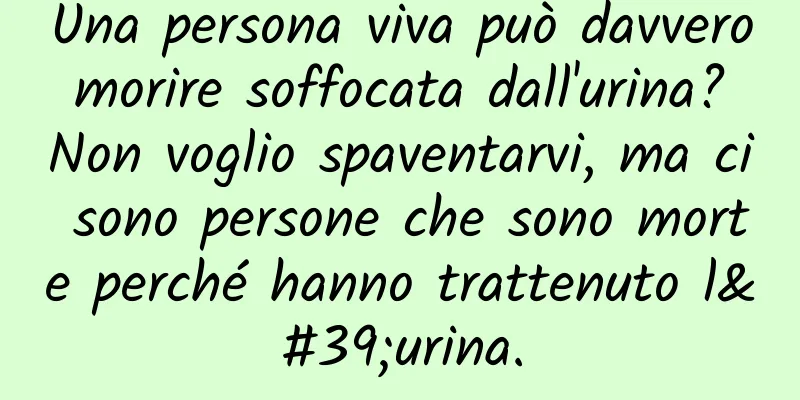 Una persona viva può davvero morire soffocata dall'urina? Non voglio spaventarvi, ma ci sono persone che sono morte perché hanno trattenuto l'urina.
