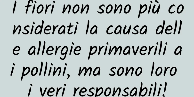 I fiori non sono più considerati la causa delle allergie primaverili ai pollini, ma sono loro i veri responsabili!