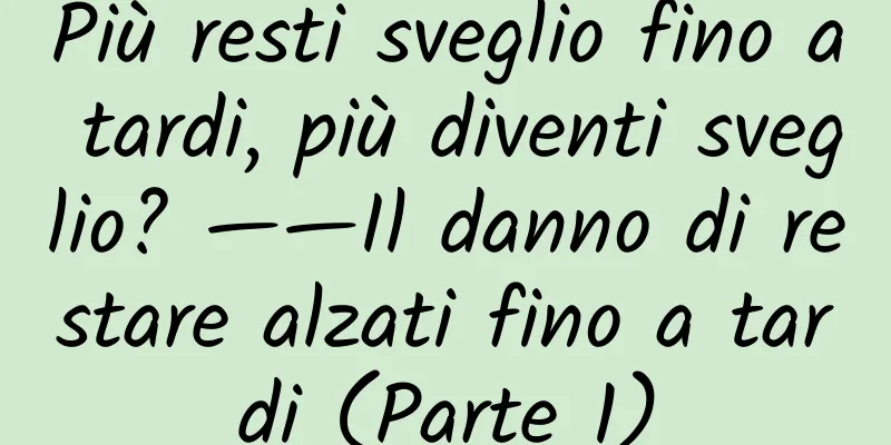 Più resti sveglio fino a tardi, più diventi sveglio? ——Il danno di restare alzati fino a tardi (Parte 1)