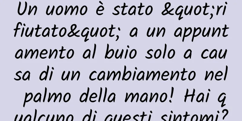 Un uomo è stato "rifiutato" a un appuntamento al buio solo a causa di un cambiamento nel palmo della mano! Hai qualcuno di questi sintomi?