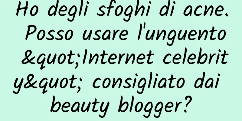 Ho degli sfoghi di acne. Posso usare l'unguento "Internet celebrity" consigliato dai beauty blogger?