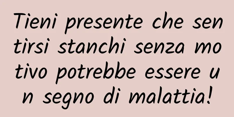 Tieni presente che sentirsi stanchi senza motivo potrebbe essere un segno di malattia!