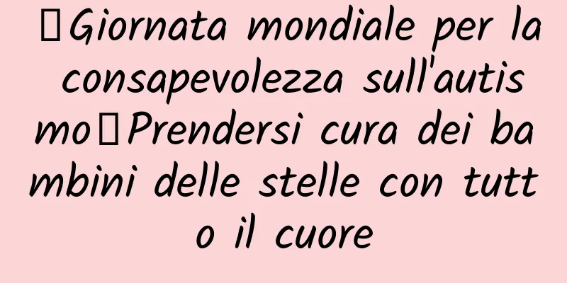 【Giornata mondiale per la consapevolezza sull'autismo】Prendersi cura dei bambini delle stelle con tutto il cuore