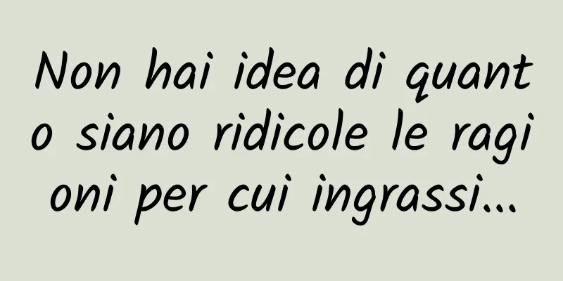 Non hai idea di quanto siano ridicole le ragioni per cui ingrassi...
