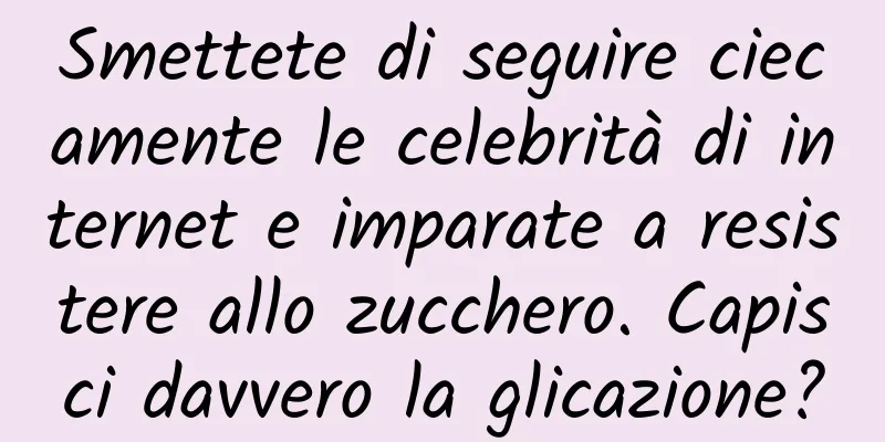 Smettete di seguire ciecamente le celebrità di internet e imparate a resistere allo zucchero. Capisci davvero la glicazione?