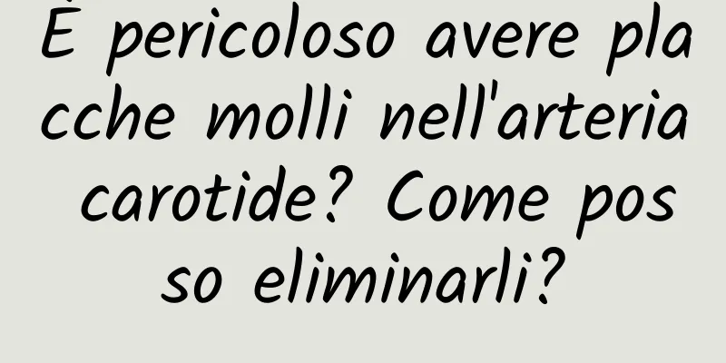 È pericoloso avere placche molli nell'arteria carotide? Come posso eliminarli?