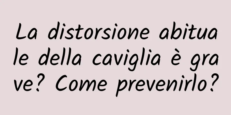 La distorsione abituale della caviglia è grave? Come prevenirlo?