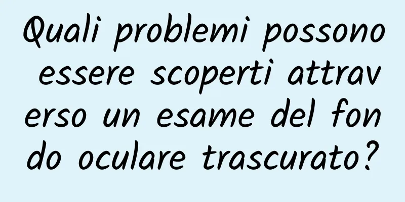 Quali problemi possono essere scoperti attraverso un esame del fondo oculare trascurato?