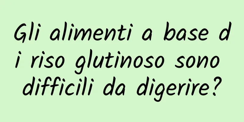 Gli alimenti a base di riso glutinoso sono difficili da digerire?