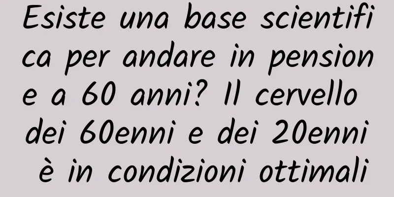 Esiste una base scientifica per andare in pensione a 60 anni? Il cervello dei 60enni e dei 20enni è in condizioni ottimali