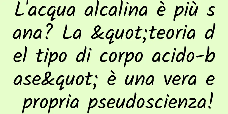 L'acqua alcalina è più sana? La "teoria del tipo di corpo acido-base" è una vera e propria pseudoscienza!