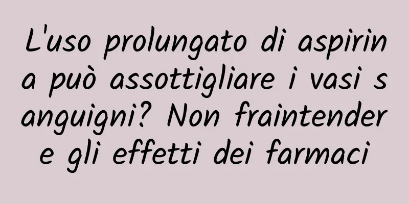 L'uso prolungato di aspirina può assottigliare i vasi sanguigni? Non fraintendere gli effetti dei farmaci
