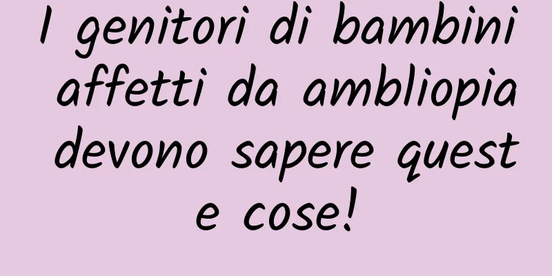 I genitori di bambini affetti da ambliopia devono sapere queste cose!