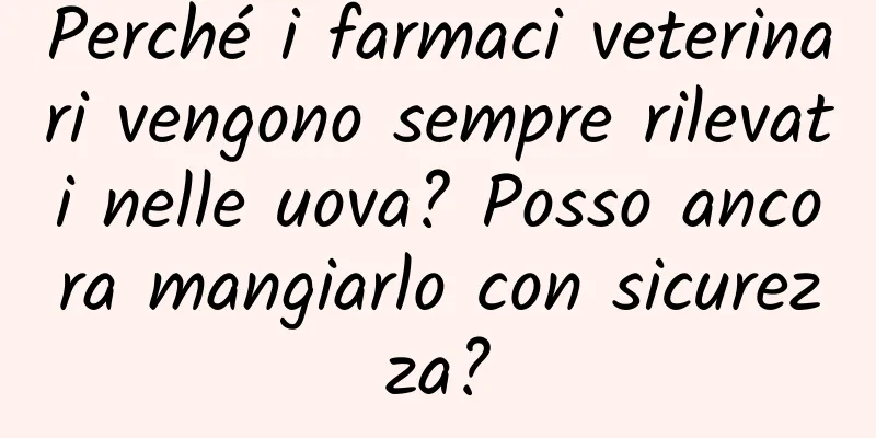 Perché i farmaci veterinari vengono sempre rilevati nelle uova? Posso ancora mangiarlo con sicurezza?