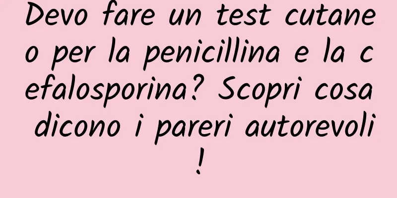 Devo fare un test cutaneo per la penicillina e la cefalosporina? Scopri cosa dicono i pareri autorevoli!