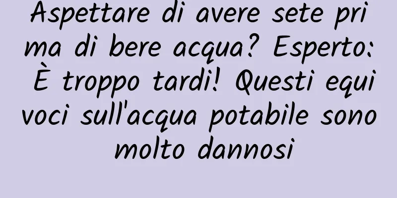 Aspettare di avere sete prima di bere acqua? Esperto: È troppo tardi! Questi equivoci sull'acqua potabile sono molto dannosi