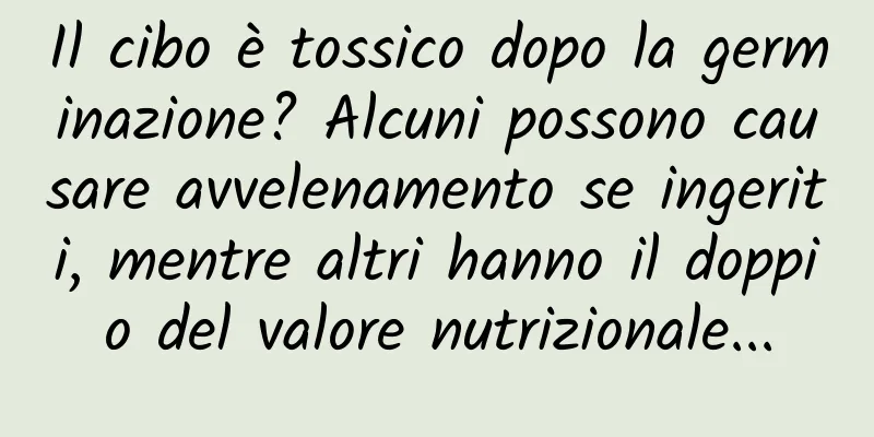Il cibo è tossico dopo la germinazione? Alcuni possono causare avvelenamento se ingeriti, mentre altri hanno il doppio del valore nutrizionale...