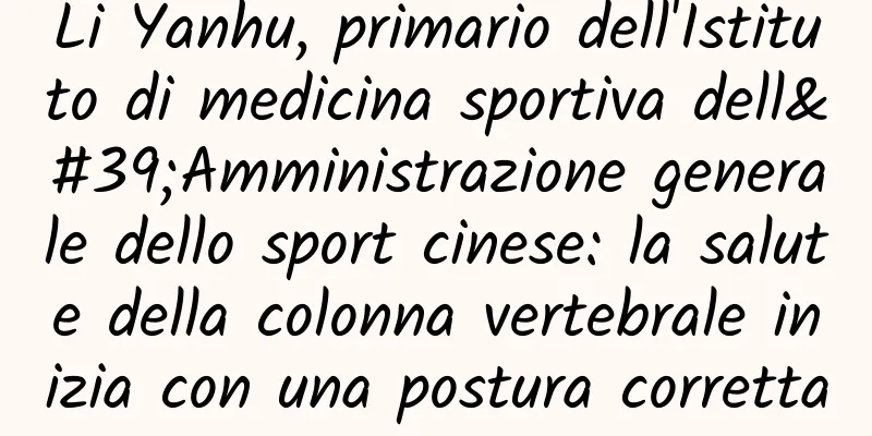 Li Yanhu, primario dell'Istituto di medicina sportiva dell'Amministrazione generale dello sport cinese: la salute della colonna vertebrale inizia con una postura corretta