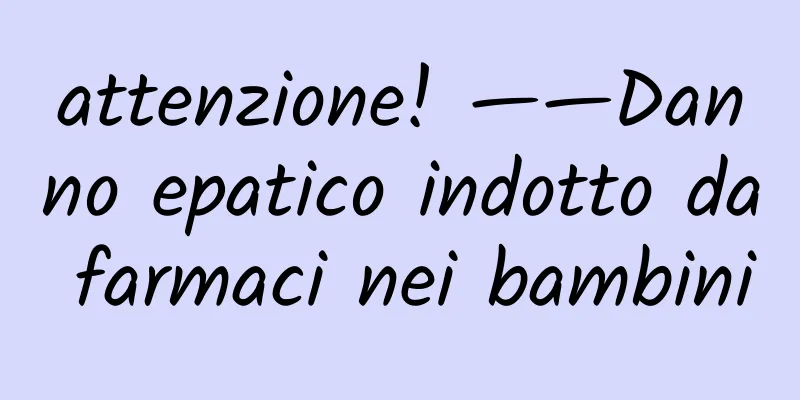 attenzione! ——Danno epatico indotto da farmaci nei bambini