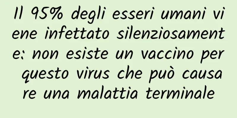 Il 95% degli esseri umani viene infettato silenziosamente: non esiste un vaccino per questo virus che può causare una malattia terminale