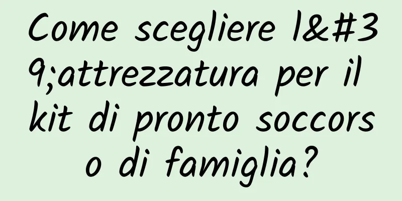 Come scegliere l'attrezzatura per il kit di pronto soccorso di famiglia?