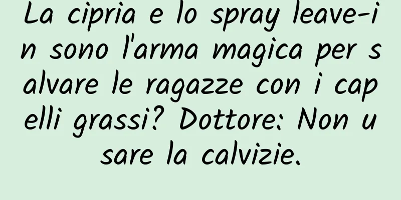 La cipria e lo spray leave-in sono l'arma magica per salvare le ragazze con i capelli grassi? Dottore: Non usare la calvizie.