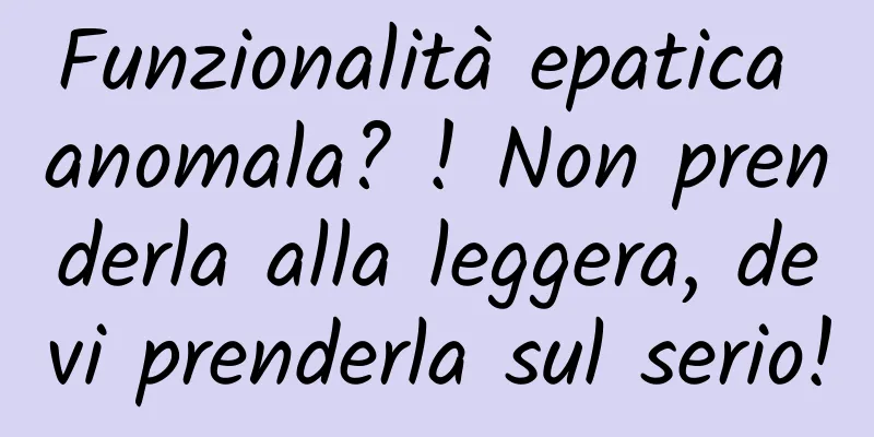 Funzionalità epatica anomala? ! Non prenderla alla leggera, devi prenderla sul serio!