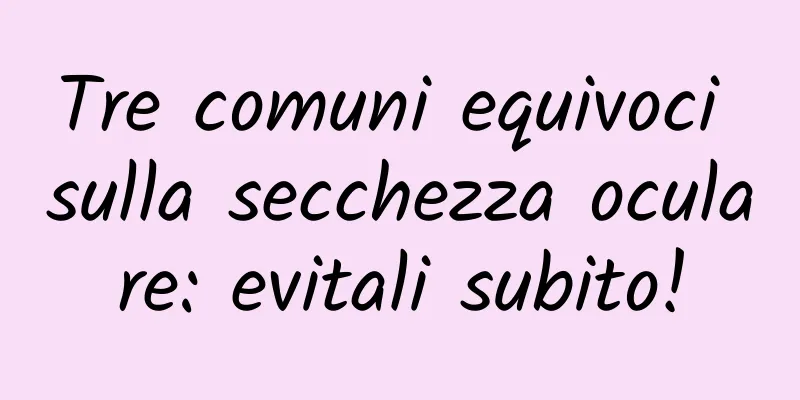 Tre comuni equivoci sulla secchezza oculare: evitali subito!