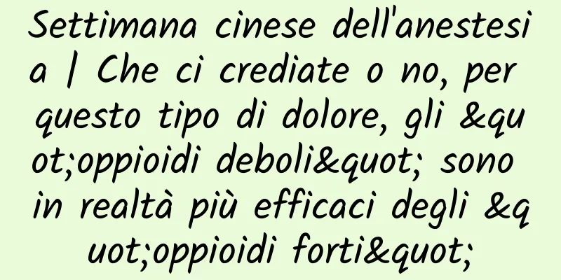 Settimana cinese dell'anestesia | Che ci crediate o no, per questo tipo di dolore, gli "oppioidi deboli" sono in realtà più efficaci degli "oppioidi forti"