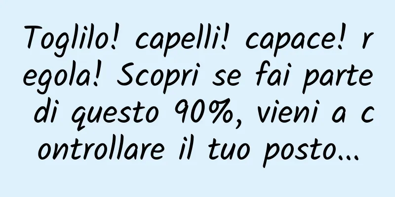 Toglilo! capelli! capace! regola! Scopri se fai parte di questo 90%, vieni a controllare il tuo posto...