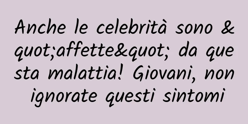 Anche le celebrità sono "affette" da questa malattia! Giovani, non ignorate questi sintomi