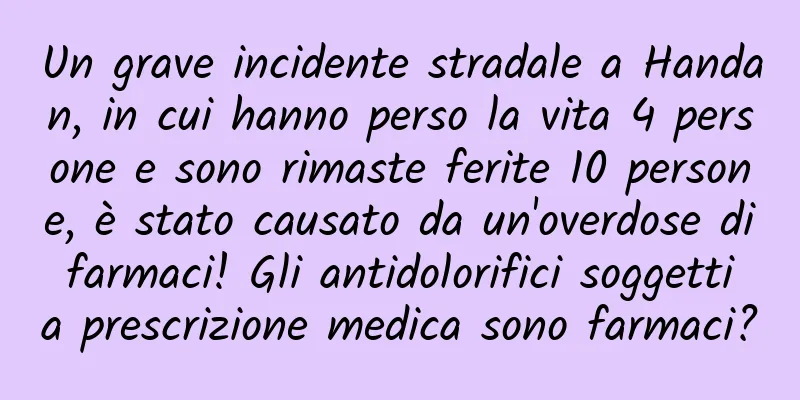 Un grave incidente stradale a Handan, in cui hanno perso la vita 4 persone e sono rimaste ferite 10 persone, è stato causato da un'overdose di farmaci! Gli antidolorifici soggetti a prescrizione medica sono farmaci?