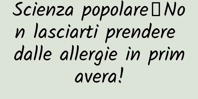 Scienza popolare丨Non lasciarti prendere dalle allergie in primavera!
