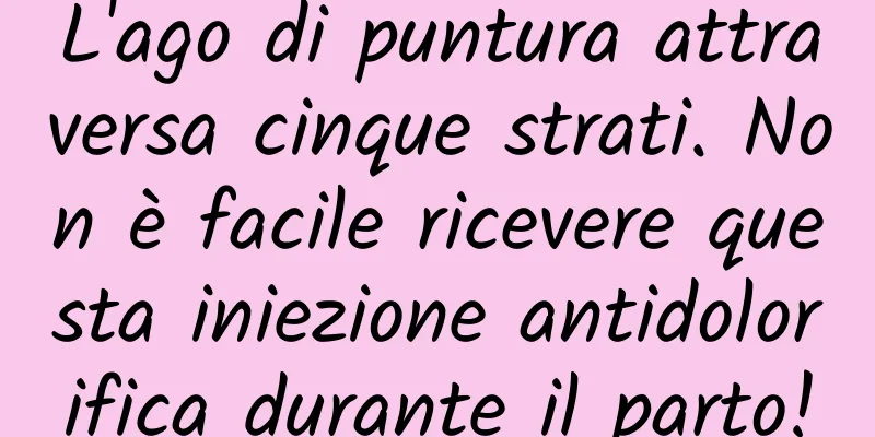 L'ago di puntura attraversa cinque strati. Non è facile ricevere questa iniezione antidolorifica durante il parto!
