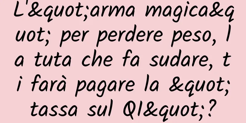 L'"arma magica" per perdere peso, la tuta che fa sudare, ti farà pagare la "tassa sul QI"?