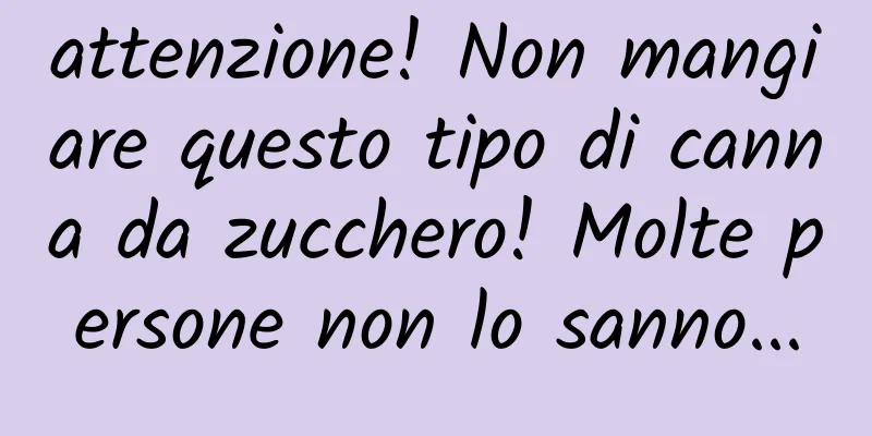 attenzione! Non mangiare questo tipo di canna da zucchero! Molte persone non lo sanno...