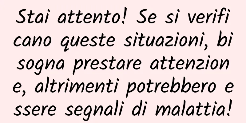 Stai attento! Se si verificano queste situazioni, bisogna prestare attenzione, altrimenti potrebbero essere segnali di malattia!